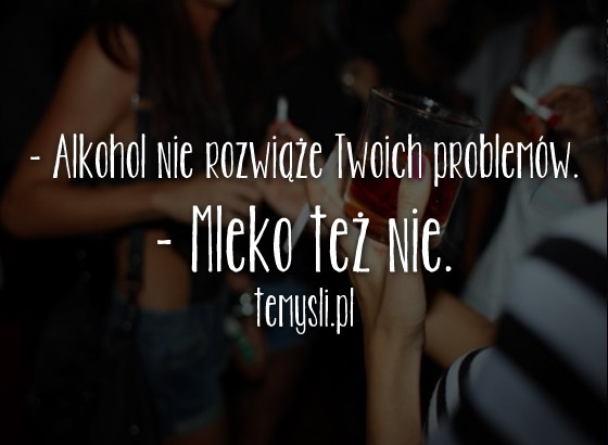 - Alkohol nie rozwiąże Twoich problemów.