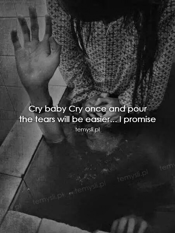 Cry baby Cry once and pour  the tears will be easier... I pr