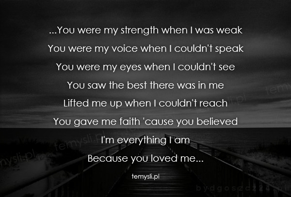 ...You were my strength when I was weak  You were my voice w