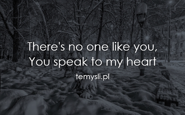 There's no one like you, You speak to my heart
