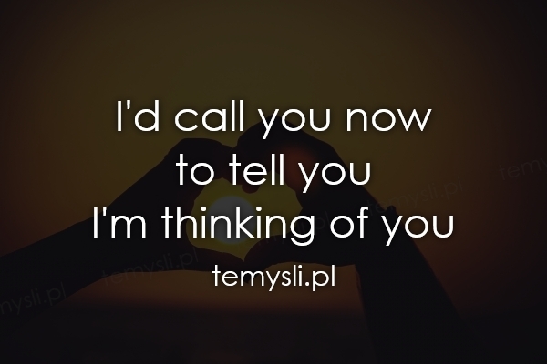I'd call you now  to tell you  I'm thinking of you