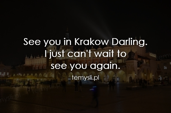 See you in Krakow Darling.  I just can't wait to  see you ag