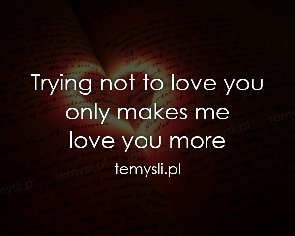 Trying not to love you only makes me  love you more