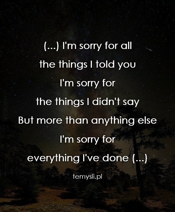 (...) I'm sorry for all  the things I told you I'm sorry for