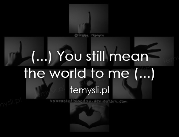 (...) You still mean  the world to me (...)