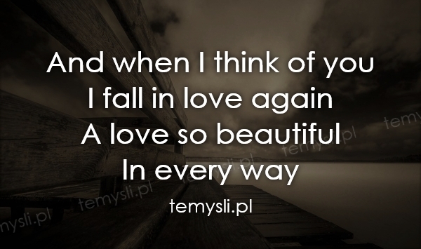 And when I think of you  I fall in love again  A love so bea