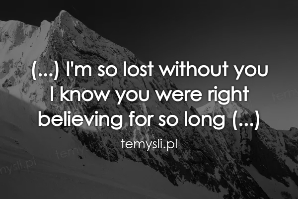 (...) I'm so lost without you  I know you were right  believ