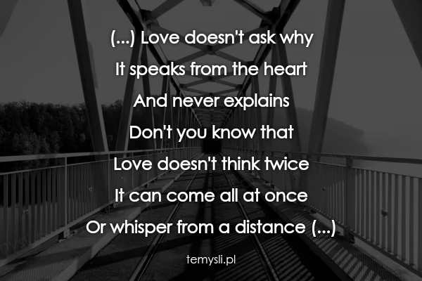 (...) Love doesn't ask why It speaks from the heart And neve