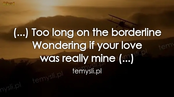(...) Too long on the borderline Wondering if your love  was