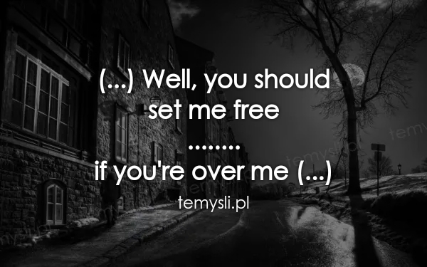 (...) Well, you should  set me free ........  if you're over