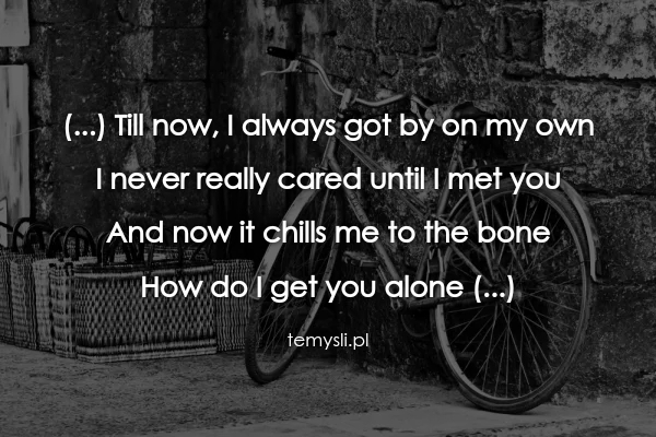 (...) Till now, I always got by on my own  I never really ca