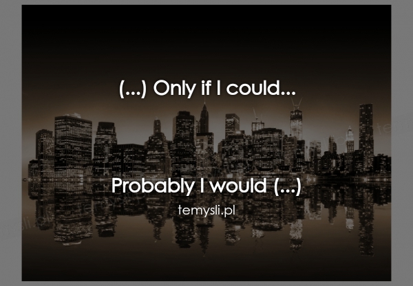 (...) Only if I could...     Probably I would (...)