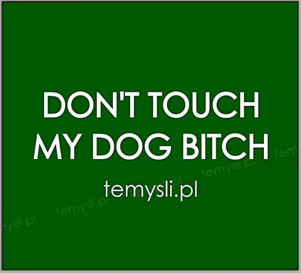 DON'T TOUCH  MY DOG BITCH
