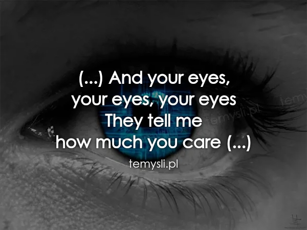 (...) And your eyes,  your eyes, your eyes They tell me  how