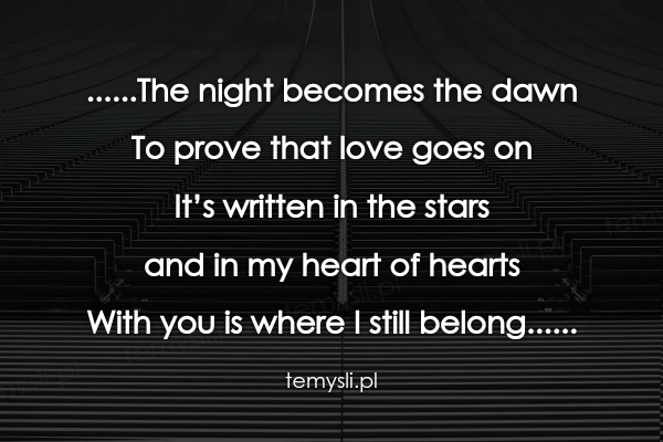 ......The night becomes the dawn To prove that love goes on