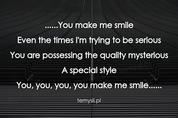 ......You make me smile Even the times I'm trying to be seri