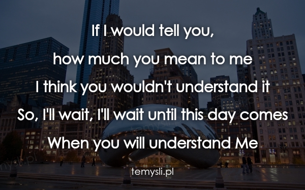 If I would tell you,  how much you mean to me I think you wo