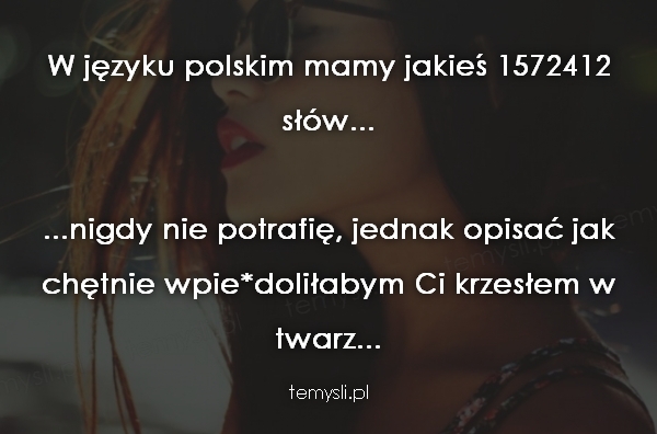 W języku polskim mamy jakieś 1572412 słów...  ...nigdy nie p