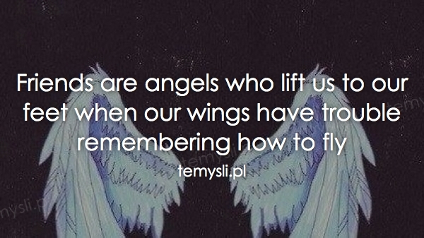 Friends are angels who lift us to our feet when our wings ha