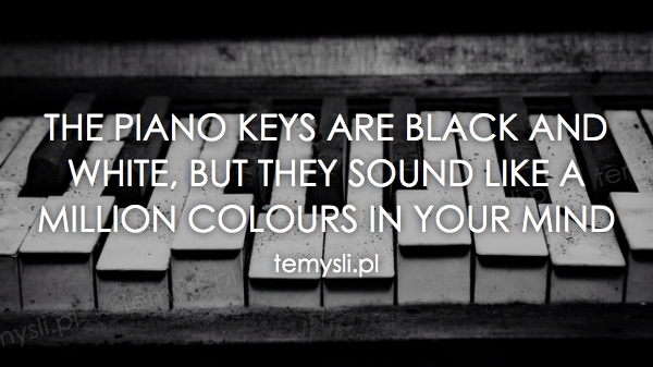 The piano keys are black and white, but they sound like a mi