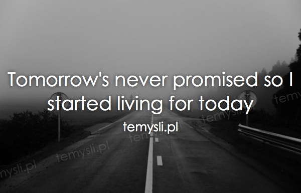 Tomorrow's never promised so I started living for today
