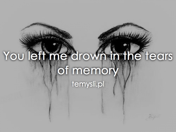 You left me drown in the tears of memory