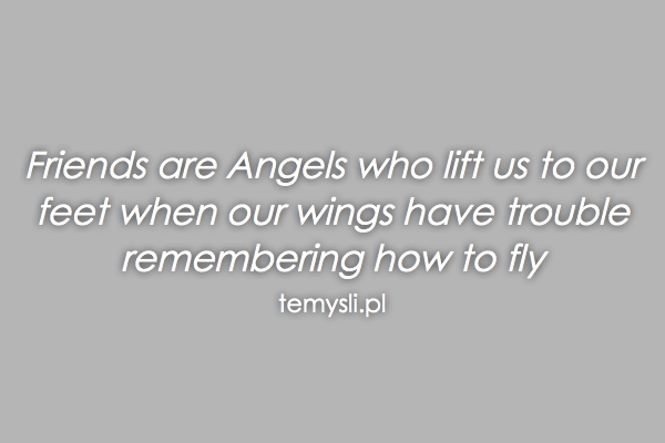 Friends are Angels who lift us to our feet when our wings ha