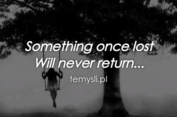 Something once lost Will never return...