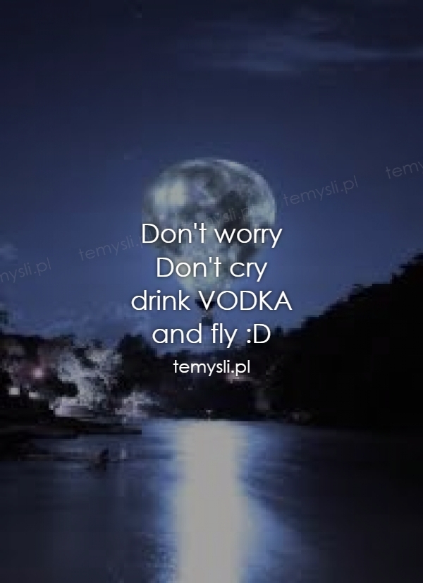 Don't worry Don't cry  drink VODKA and fly :D