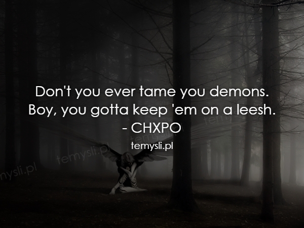 Don't you ever tame you demons. Boy, you gotta keep 'em on a
