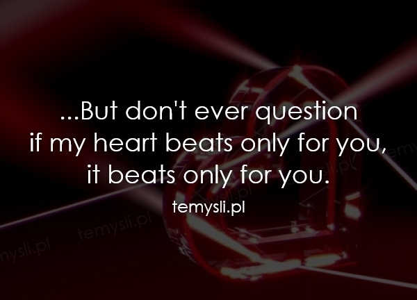 ...But don't ever question  if my heart beats only for you,
