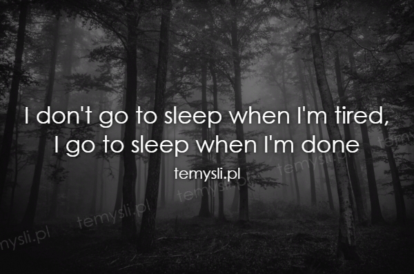 I don't go to sleep when I'm tired, I go to sleep when I'm d