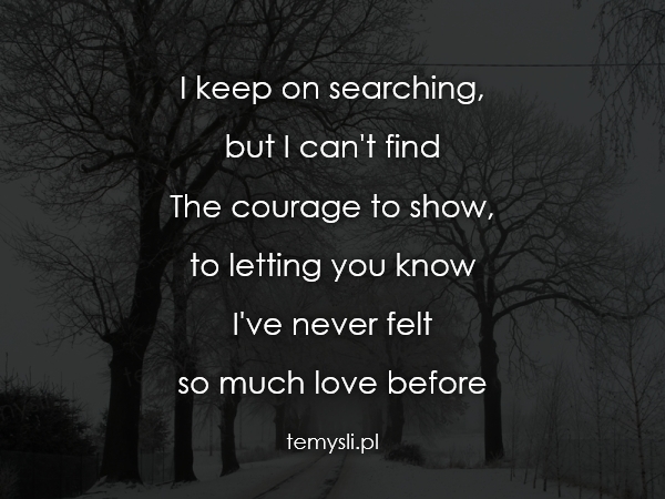 I keep on searching,  but I can't find The courage to show,
