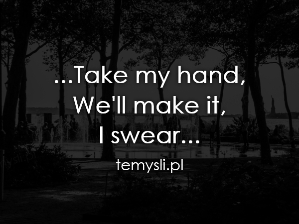 ...Take my hand,  We'll make it,  I swear...