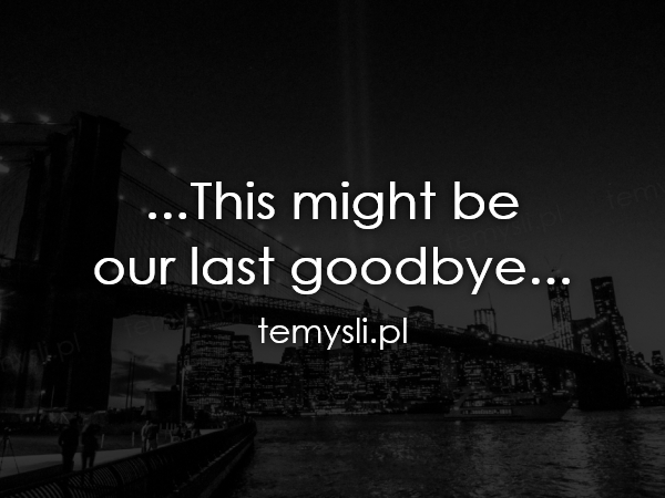 ...This might be  our last goodbye...