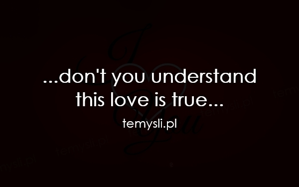 ...don't you understand  this love is true...
