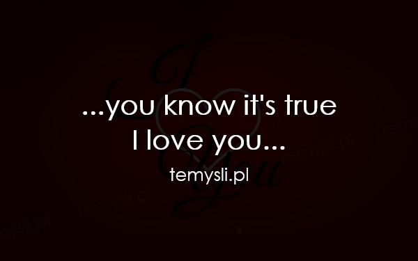 ...you know it's true  I love you...