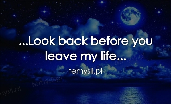 ...Look back before you  leave my life...