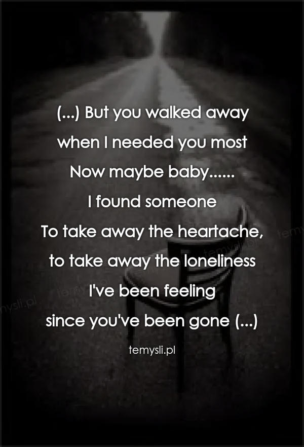(...) But you walked away  when I needed you most Now maybe