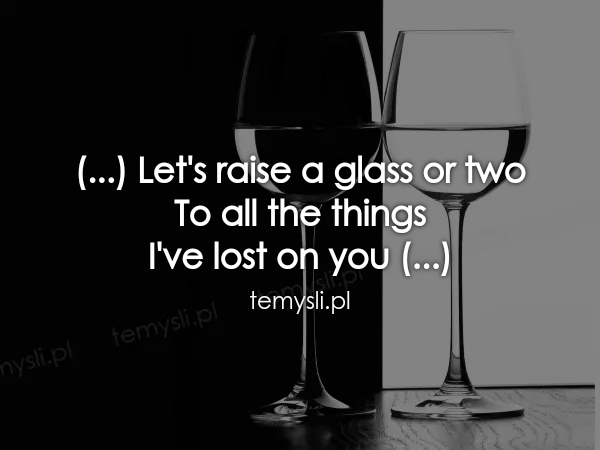 (...) Let's raise a glass or two To all the things  I've los