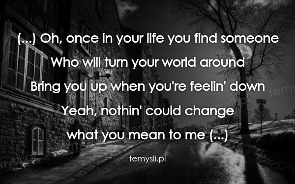 (...) Oh, once in your life you find someone Who will turn y
