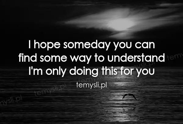 I hope someday you can  find some way to understand  I'm onl