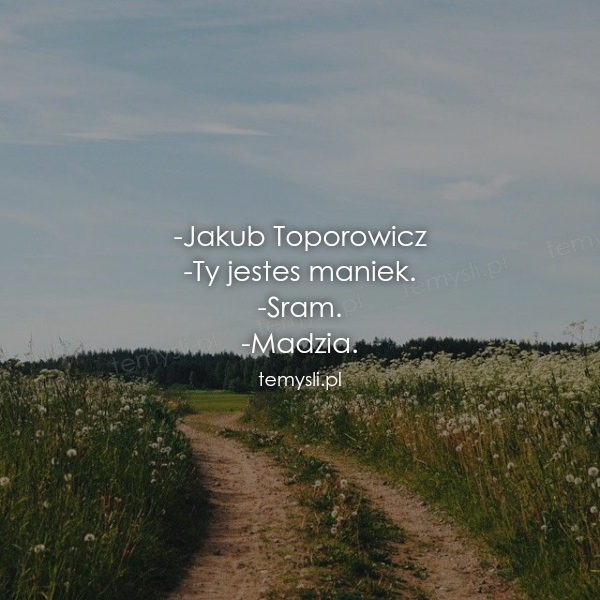 -Jakub Toporowicz -Ty jestes maniek. -Sram. -Madzia.