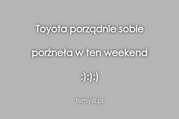 Toyota porządnie sobie  porżneła w ten weekend  :):):)